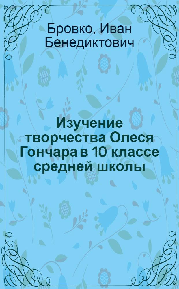 Изучение творчества Олеся Гончара в 10 классе средней школы : Автореферат дис. на соискание учен. степени кандидата пед. наук (по методике литературы)