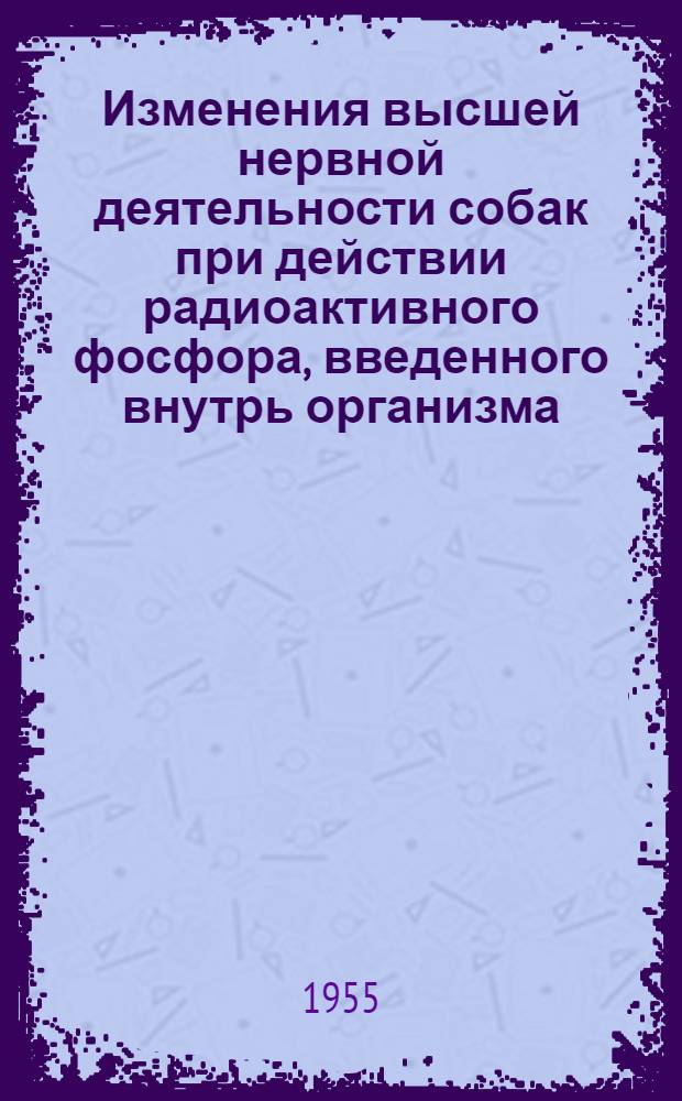 Изменения высшей нервной деятельности собак при действии радиоактивного фосфора, введенного внутрь организма : Автореферат дис. на соискание учен. степени кандидата мед. наук