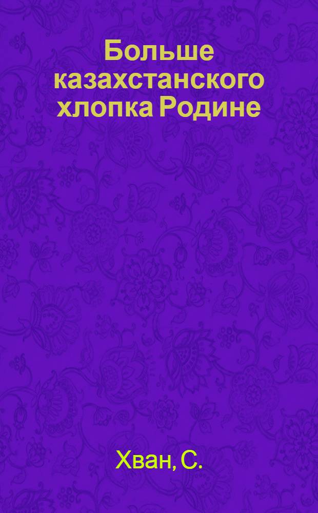 Больше казахстанского хлопка Родине : [Кн. 1-10]. [Кн. 4] : Колхоз высоких урожаев