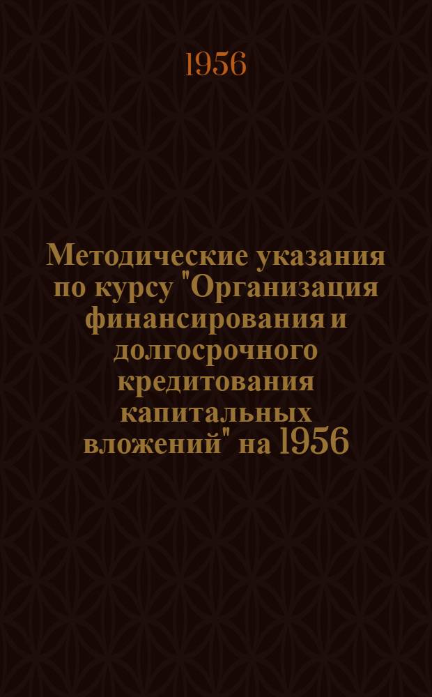 Методические указания по курсу "Организация финансирования и долгосрочного кредитования капитальных вложений" на 1956/57 учебный год