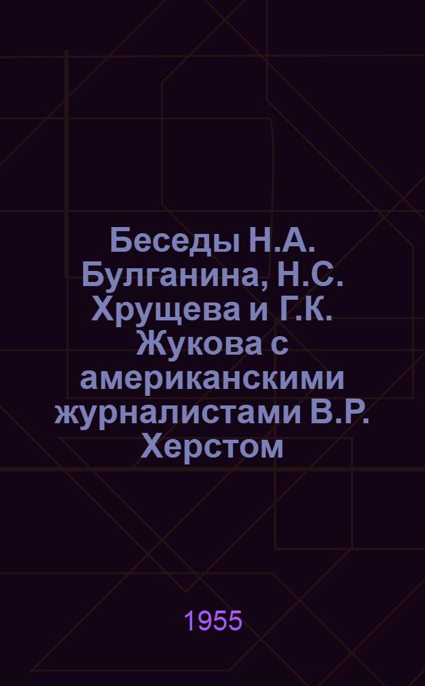 Беседы Н.А. Булганина, Н.С. Хрущева и Г.К. Жукова с американскими журналистами В.Р. Херстом, Кингсбери Смитом и Ф. Коннифом