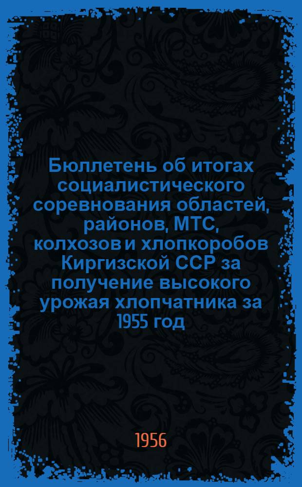 Бюллетень об итогах социалистического соревнования областей, районов, МТС, колхозов и хлопкоробов Киргизской ССР за получение высокого урожая хлопчатника за 1955 год