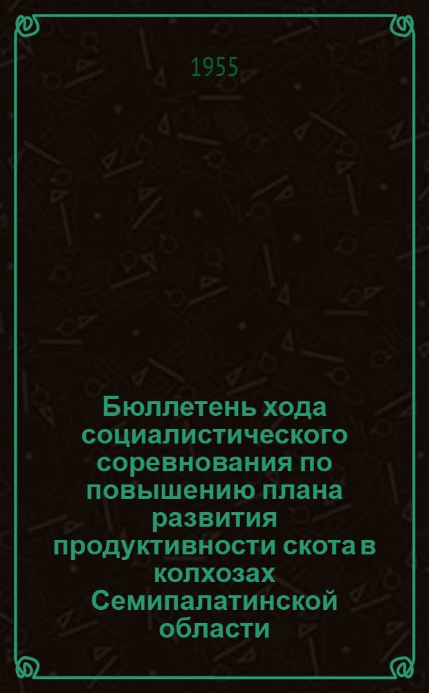 Бюллетень хода социалистического соревнования по повышению плана развития продуктивности скота в колхозах Семипалатинской области... на 1 мая 1955 года