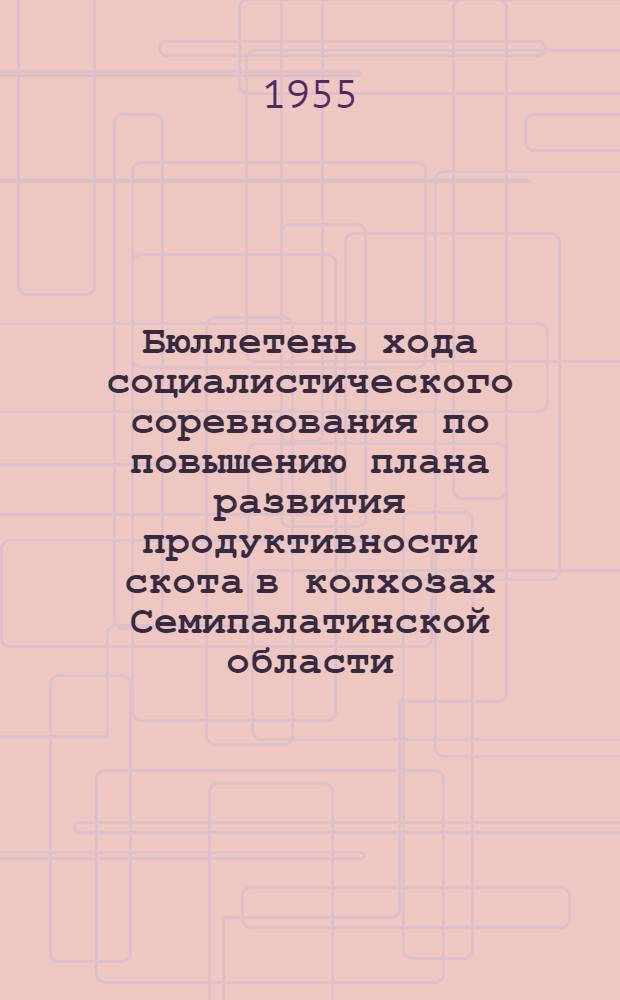 Бюллетень хода социалистического соревнования по повышению плана развития продуктивности скота в колхозах Семипалатинской области... на 1 августа 1955 года