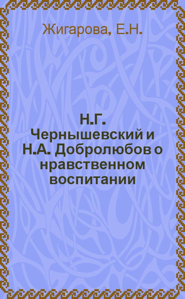 Н.Г. Чернышевский и Н.А. Добролюбов о нравственном воспитании : Автореферат дис. на соискание учен. степени кандидата пед. наук