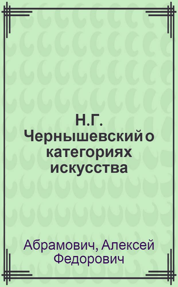 Н.Г. Чернышевский о категориях искусства : (Прекрасное, возвышенное, трагическое и комическое в действительности и в искусстве) : Из цикла лекций по спец. курсу "Н.Г. Чернышевский - литературовед и критик"