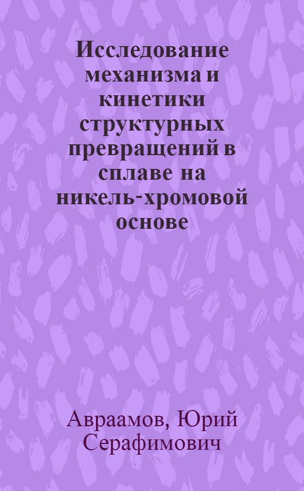 Исследование механизма и кинетики структурных превращений в сплаве на никель-хромовой основе : Автореферат дис., представл. на соискание учен. степени кандидата техн. наук