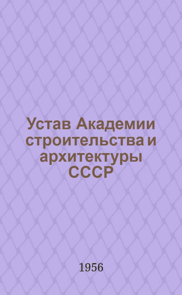 Устав Академии строительства и архитектуры СССР : Утв. Госстроем СССР 15/VIII 1956 г.