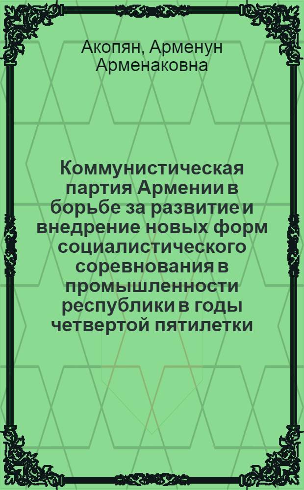 Коммунистическая партия Армении в борьбе за развитие и внедрение новых форм социалистического соревнования в промышленности республики в годы четвертой пятилетки : Автореферат дис. на соискание учен. степени кандидата ист. наук