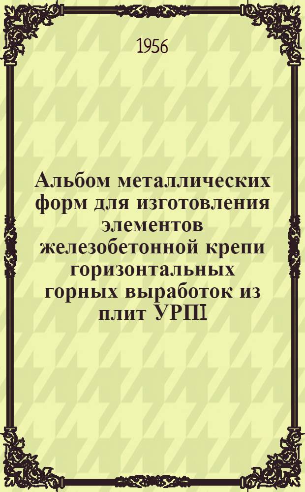 Альбом металлических форм для изготовления элементов железобетонной крепи горизонтальных горных выработок из плит УРПI (формы с откидными стенками)