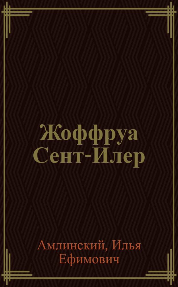 Жоффруа Сент-Илер : (Учение о единстве и эволюции животного мира) : Автореферат дис. на соискание учен. степени доктора биол. наук