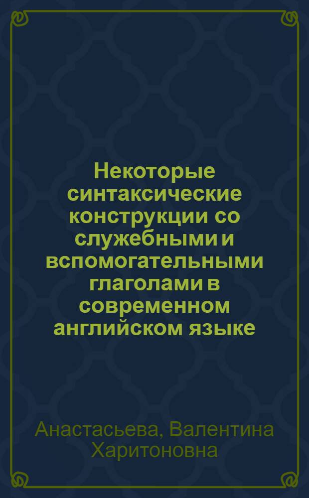 Некоторые синтаксические конструкции со служебными и вспомогательными глаголами в современном английском языке. (Частичная инверсия сказуемого, частичный эллипс сказуемого, общеотрицательная конструкция и конструкция с эмфазой сказуемого) : Автореферат дис. на соискание учен. степени кандидата филол. наук