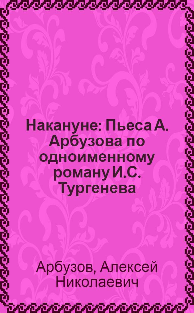 Накануне : Пьеса А. Арбузова по одноименному роману И.С. Тургенева : В 4 актах, 7 карт.