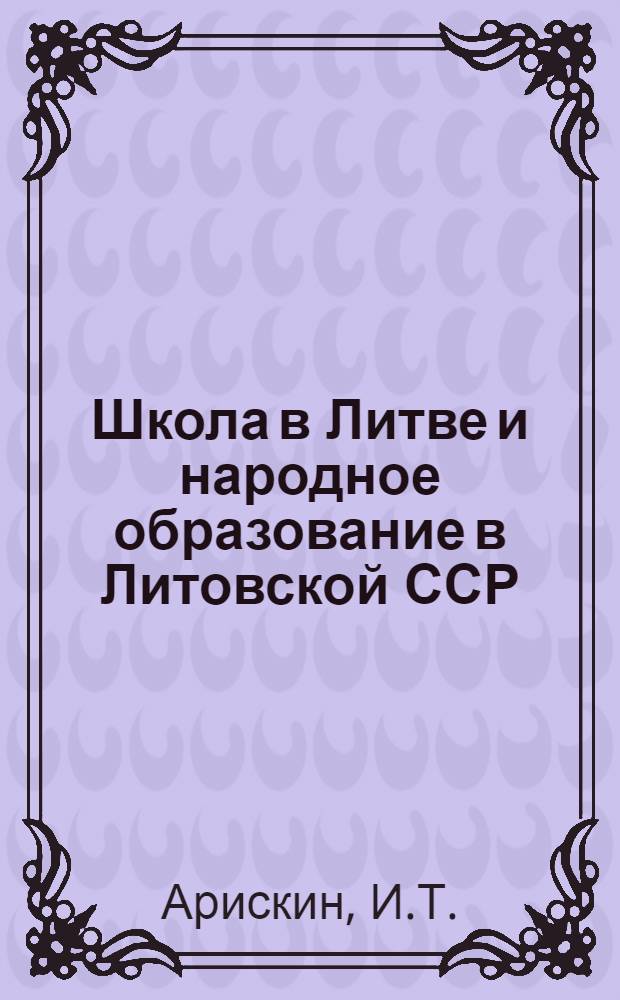 Школа в Литве и народное образование в Литовской ССР (1861-1954 гг.) : Автореферат дис., представл. на соискание учен. степени доктора пед. наук