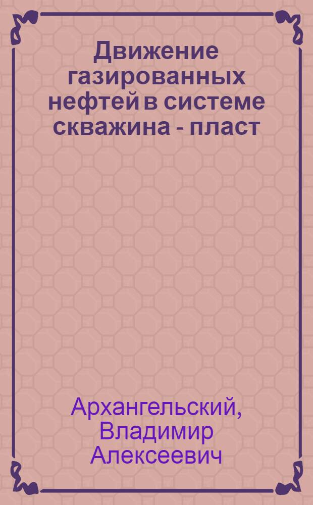 Движение газированных нефтей в системе скважина - пласт : Автореферат дис. на соискание учен. степени доктора техн. наук