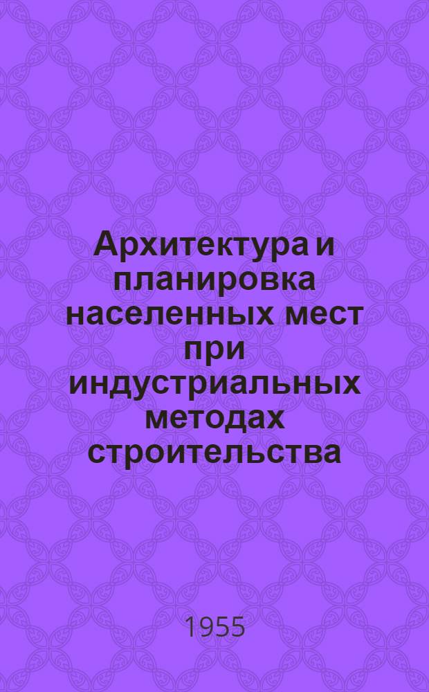 Архитектура и планировка населенных мест при индустриальных методах строительства : Всесоюз. конференция работников высш. учеб. заведений с участием представителей строит. и проектных организаций г. Ленинграда : (Тезисы докладов)