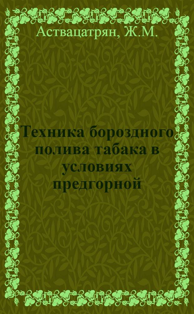 Техника бороздного полива табака в условиях предгорной (сухостепной) зоны Армении : Автореферат дис. на соискание учен. степени кандидата с.-х. наук