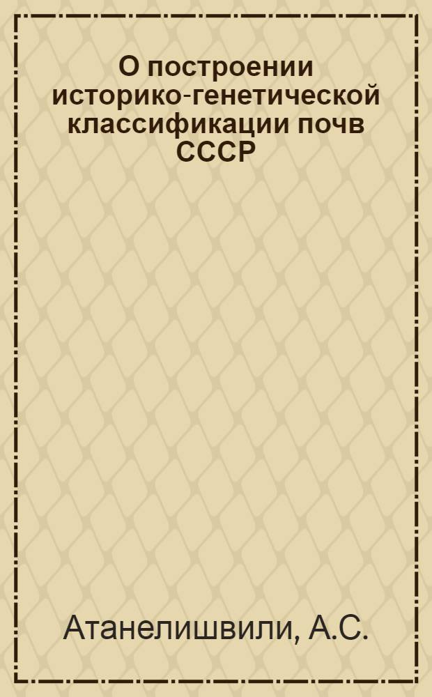 О построении историко-генетической классификации почв СССР : Автореферат дис. работы, представл. на соискание учен. степени доктора с.-х. наук