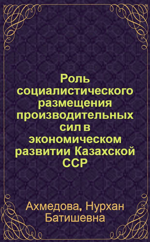 Роль социалистического размещения производительных сил в экономическом развитии Казахской ССР : Автореферат дис. на соискание учен. степени кандидата экон. наук