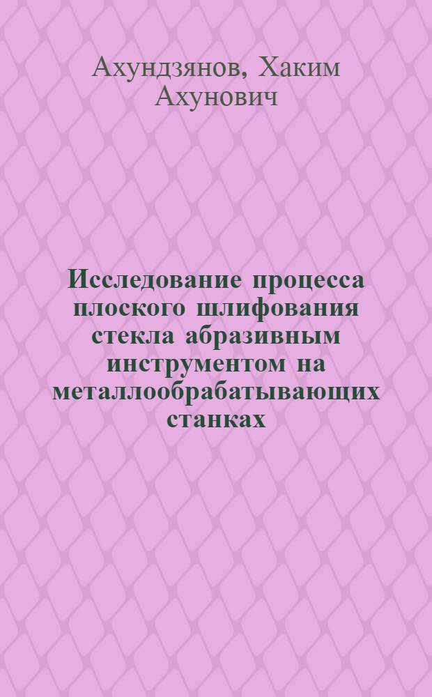 Исследование процесса плоского шлифования стекла абразивным инструментом на металлообрабатывающих станках : Автореферат дис. на соискание учен. степени кандидата техн. наук