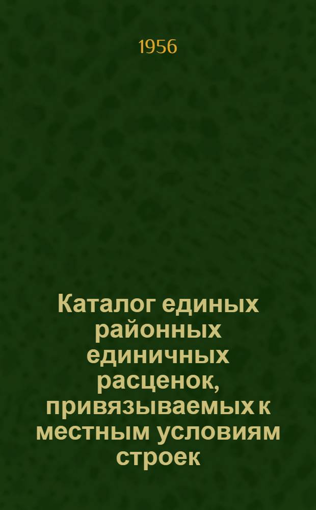 Каталог единых районных единичных расценок, привязываемых к местным условиям строек : (Сост. в ценах, введ. с 1 июля 1955 г.) 1 группа строек [Утв. Алтайск. крайисполком. в сент. 1956 г.] Зона 1-. Зона 1