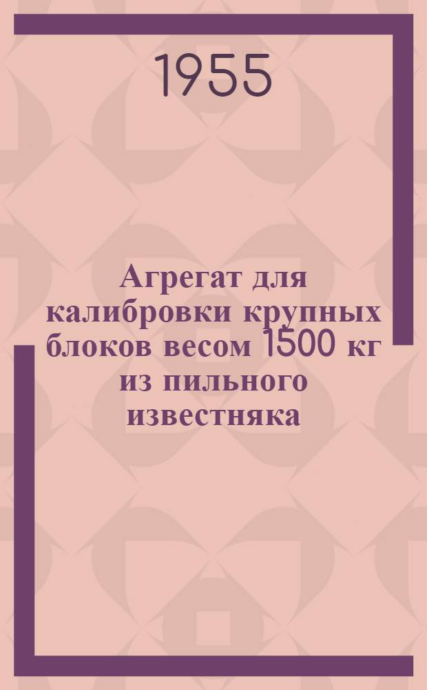 Агрегат для калибровки крупных блоков весом 1500 кг из пильного известняка : Предложение Чувашева А.М.