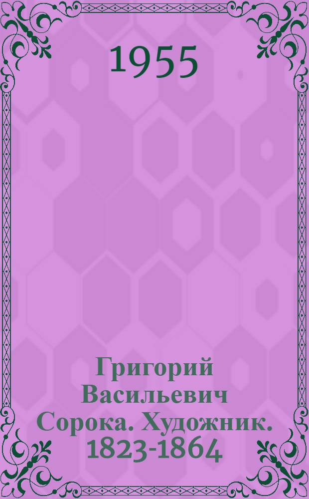 Григорий Васильевич Сорока. [Художник]. 1823-1864
