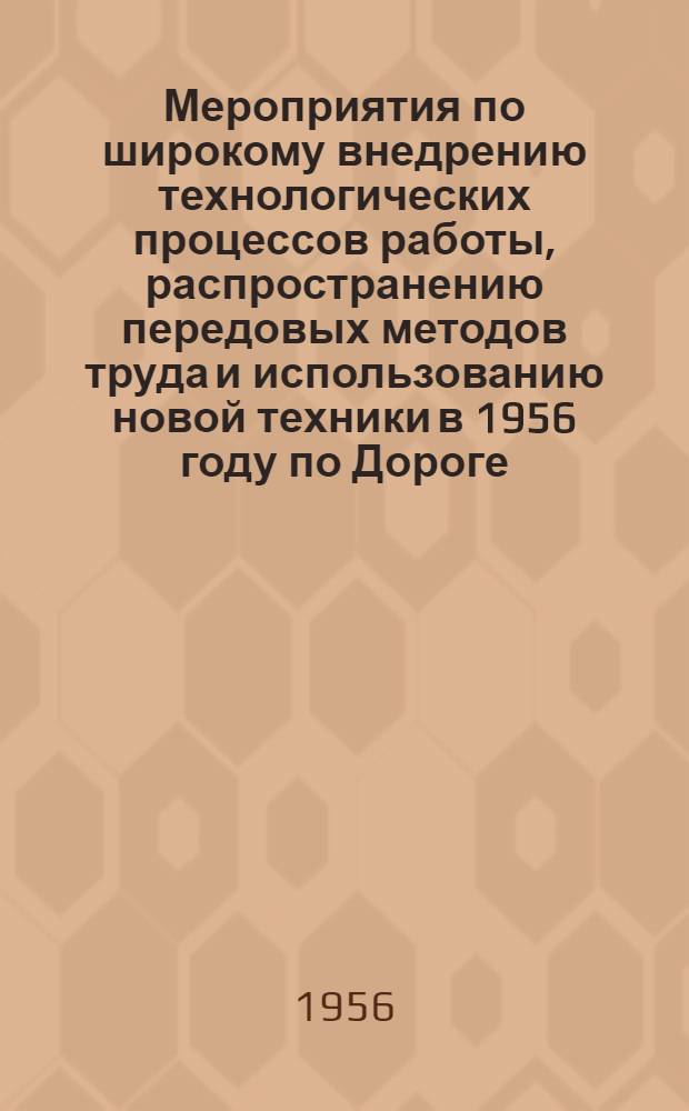 Мероприятия по широкому внедрению технологических процессов работы, распространению передовых методов труда и использованию новой техники в 1956 году по Дороге : Утв. 29 марта 1956 г.