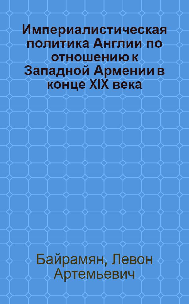 Империалистическая политика Англии по отношению к Западной Армении в конце XIX века : Автореферат дис. на соискание учен. степени кандидата ист. наук