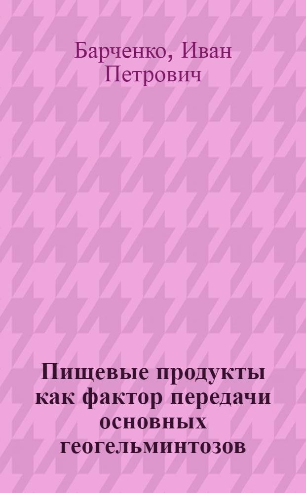Пищевые продукты как фактор передачи основных геогельминтозов : Автореферат дис. на соискание учен. степени доктора мед. наук