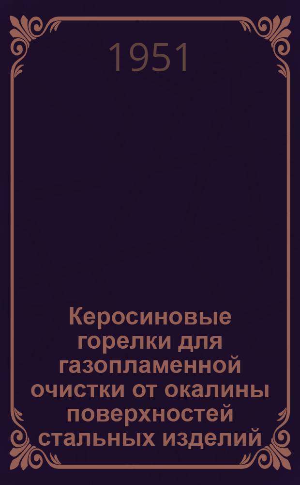 Керосиновые горелки для газопламенной очистки от окалины поверхностей стальных изделий : (Из опыта Уральского вагоностроительного завода им. Сталина)