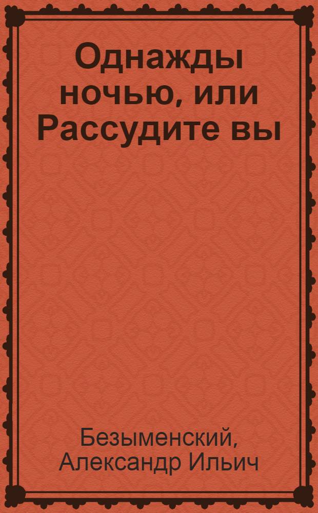 Однажды ночью, или Рассудите вы : Фантаст. история, не имеющая ничего общего с фантастикой. Мистическое происшествие, абсолютно враждебное всякой мистике : Драм. сцена