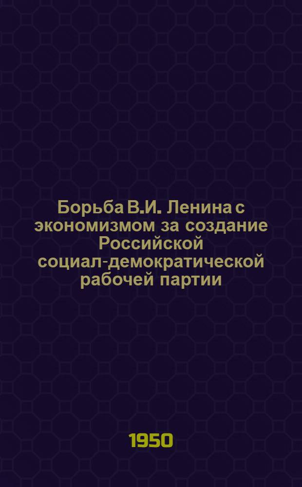 Борьба В.И. Ленина с экономизмом за создание Российской социал-демократической рабочей партии : Автореферат дис. на соискание учен. степ. канд. ист. наук