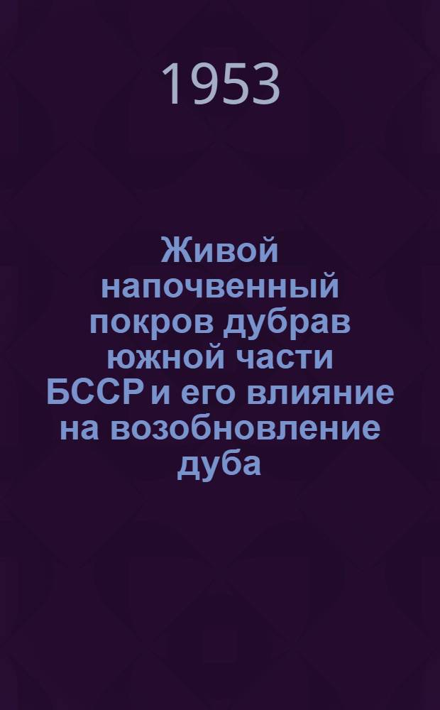 Живой напочвенный покров дубрав южной части БССР и его влияние на возобновление дуба : Автореферат дис. на соискание учен. степени кандидата с.-х. наук