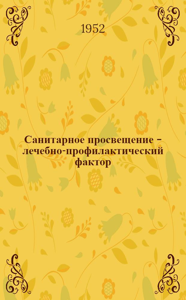 Санитарное просвещение - лечебно-профилактический фактор : (Доклад на Всесоюз. метод. конференции по сан. просвещению 10-15 мая 1952 г.)