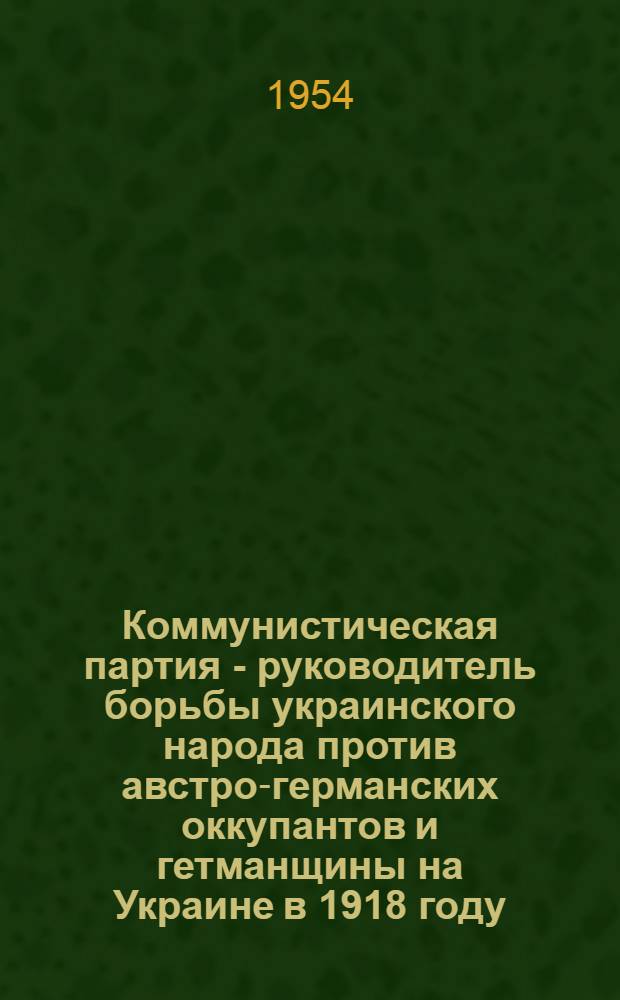 Коммунистическая партия - руководитель борьбы украинского народа против австро-германских оккупантов и гетманщины на Украине в 1918 году : Автореферат дис. на соискание учен. степени кандидата ист. наук