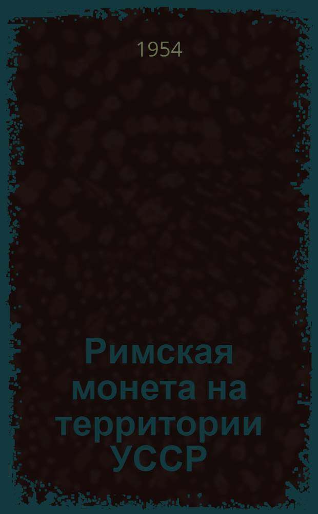 Римская монета на территории УССР : Автореферат дис. на соискание учен. степени кандидата ист. наук