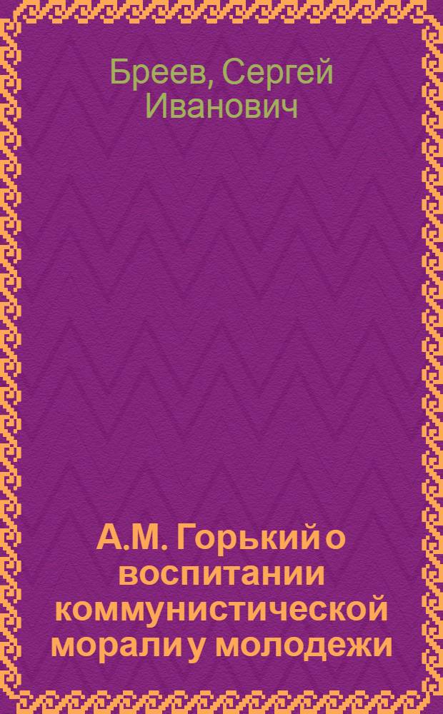 А.М. Горький о воспитании коммунистической морали у молодежи : Автореферат дис. на соискание учен. степени кандидата пед. наук