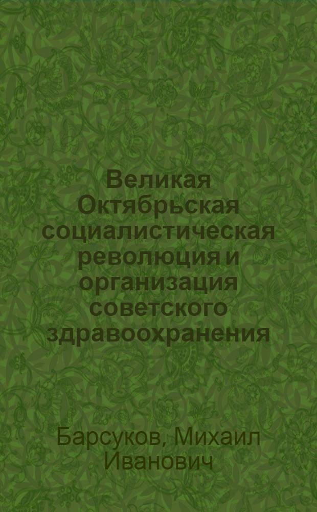Великая Октябрьская социалистическая революция и организация советского здравоохранения : Автореф. дис. на соискание учен. степени д-ра мед. наук