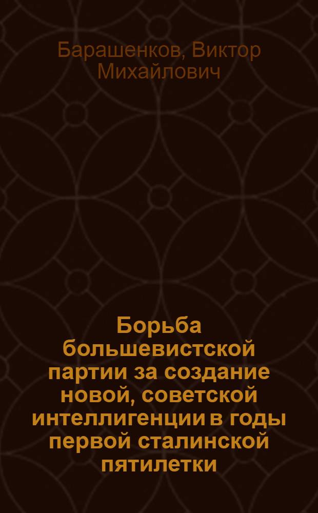 Борьба большевистской партии за создание новой, советской интеллигенции в годы первой сталинской пятилетки (1928-1932 гг.) : Автореф. дис. на соискание учен. степени канд. ист. наук