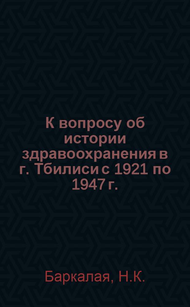 К вопросу об истории здравоохранения в г. Тбилиси с 1921 по 1947 г. : Автореф. дис. на соискание учен. степени канд. мед. наук