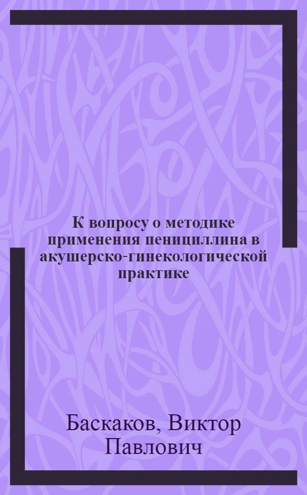 К вопросу о методике применения пенициллина в акушерско-гинекологической практике : (Реферат дис.) на соискание учен. степени кандидата мед. наук