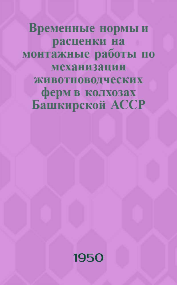 Временные нормы и расценки на монтажные работы по механизации животноводческих ферм в колхозах Башкирской АССР : Утв. М-вом сельского хозяйства Башкир. АССР 15/VI 1950 г