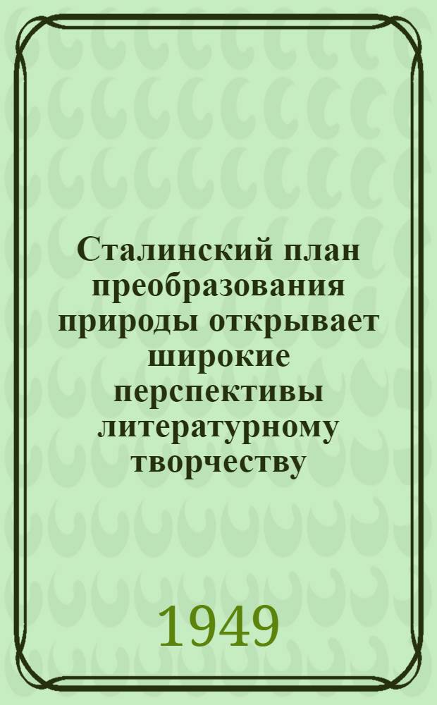 Сталинский план преобразования природы открывает широкие перспективы литературному творчеству : Доклад, представленный на пленарном заседании. 25 февр. 1949 г