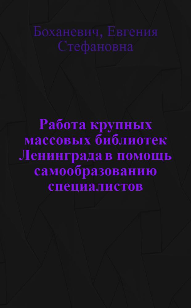Работа крупных массовых библиотек Ленинграда в помощь самообразованию специалистов : (На опыте Ленингр. центр. б-ки им. В.В. Маяковского и б-ки Выборг. дома культуры за 1950-1953 гг.) : Дис. на соискание учен. степени канд. пед. наук (по библиотековедению)