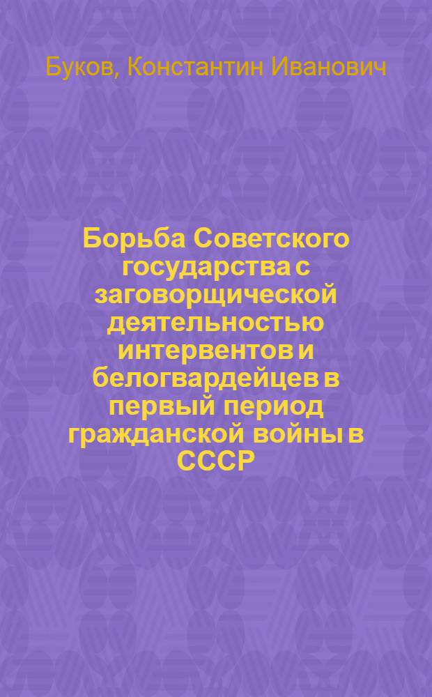 Борьба Советского государства с заговорщической деятельностью интервентов и белогвардейцев в первый период гражданской войны в СССР (октябрь 1917 г. - июль 1918 г.) : Автореферат дис. на соискание учен. степени кандидата ист. наук