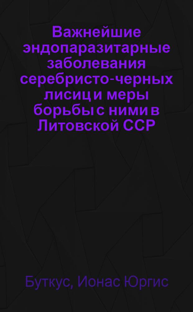 Важнейшие эндопаразитарные заболевания серебристо-черных лисиц и меры борьбы с ними в Литовской ССР : Автореферат дис. на соискание учен. степени кандидата биол. наук