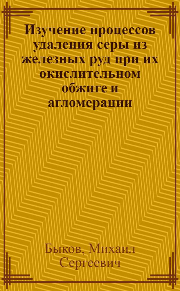 Изучение процессов удаления серы из железных руд при их окислительном обжиге и агломерации : Автореф. дис. работы на соискание учен. степени кандидата техн. наук