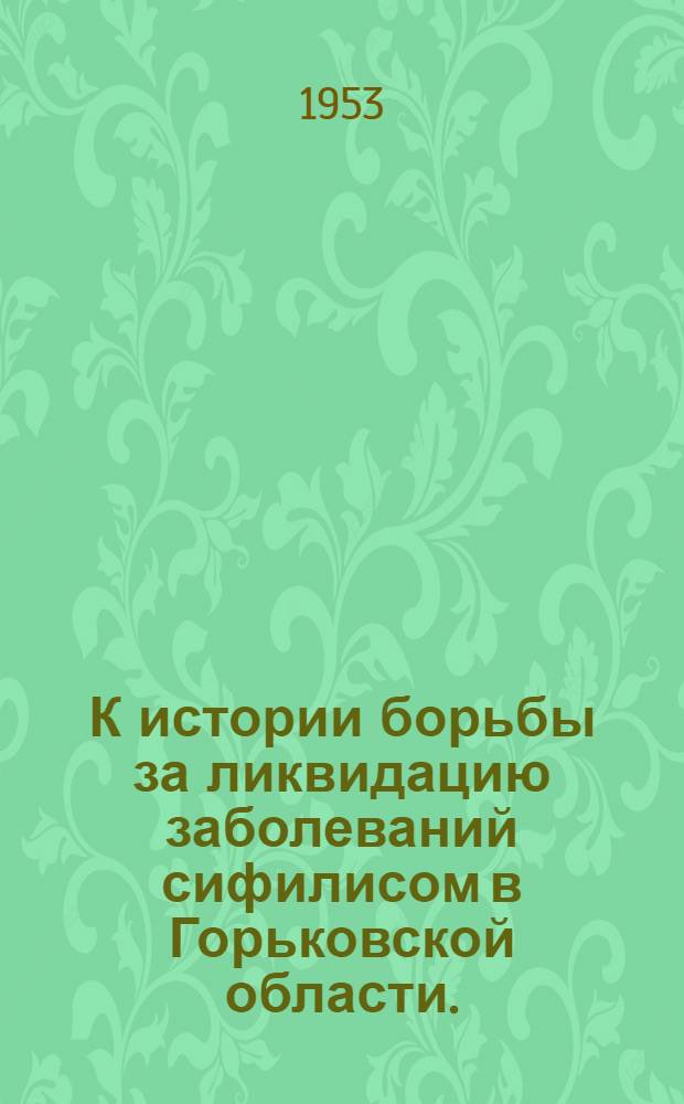К истории борьбы за ликвидацию заболеваний сифилисом в Горьковской области. (1864-1950) : Автореферат дис., представл. на соискание учен. степени канд. мед. наук