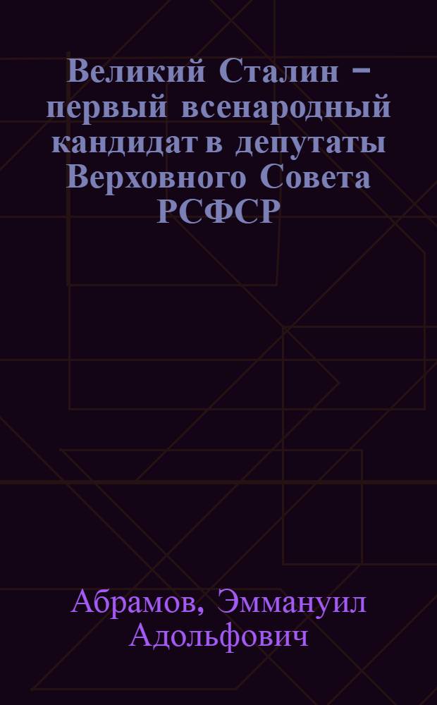 Великий Сталин - первый всенародный кандидат в депутаты Верховного Совета РСФСР : (Материалы для лекторов и докладчиков)
